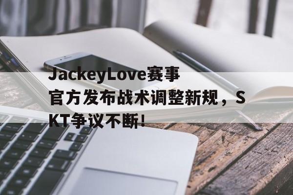 JackeyLove赛事官方发布战术调整新规,SKT争议不断!的简单介绍 JackeyLove赛事官方发布战术调整新规,SKT争议不断!的简单介绍